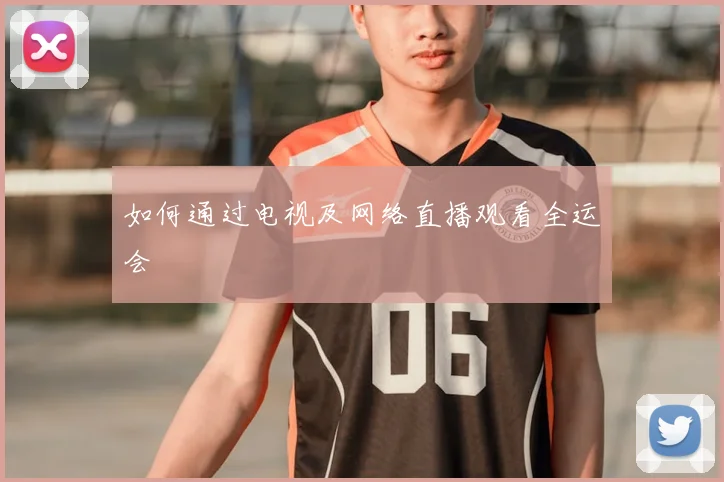 如何通过电视及网络直播观看全运会