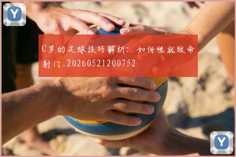 C罗的足球技巧解析：如何练就致命射门_20260521200752