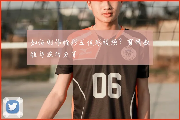 如何制作精彩五佳球视频?剪辑教程与技巧分享