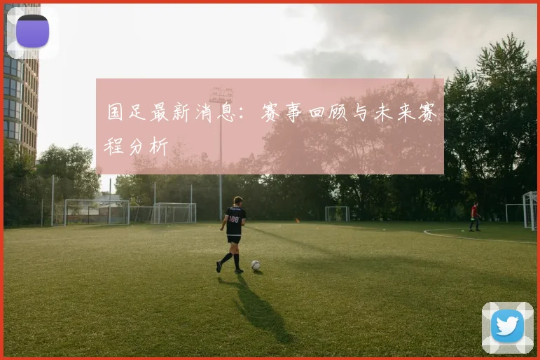国足最新消息：赛事回顾与未来赛程分析