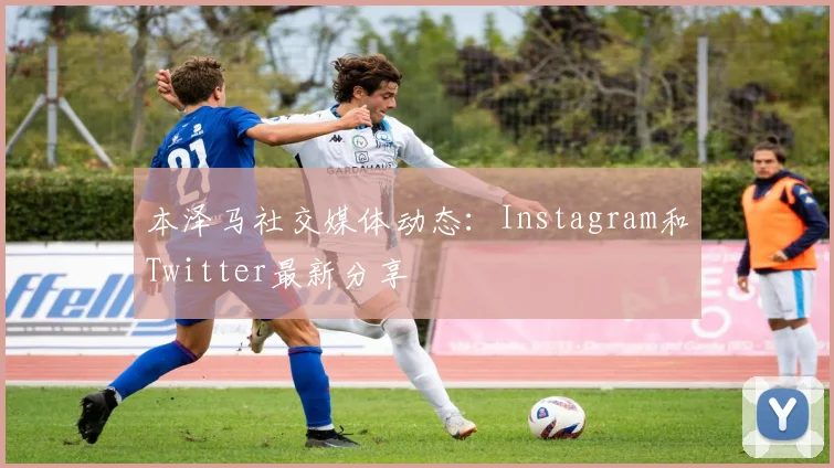 本泽马社交媒体动态:Instagram和Twitter最新分享
