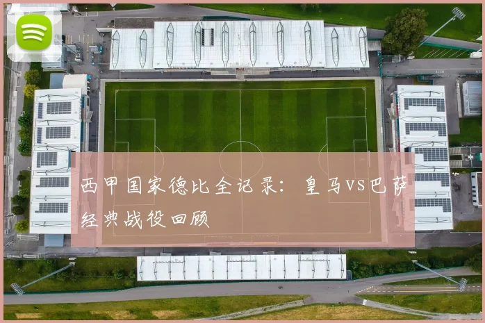 西甲国家德比全记录：皇马vs巴萨经典战役回顾