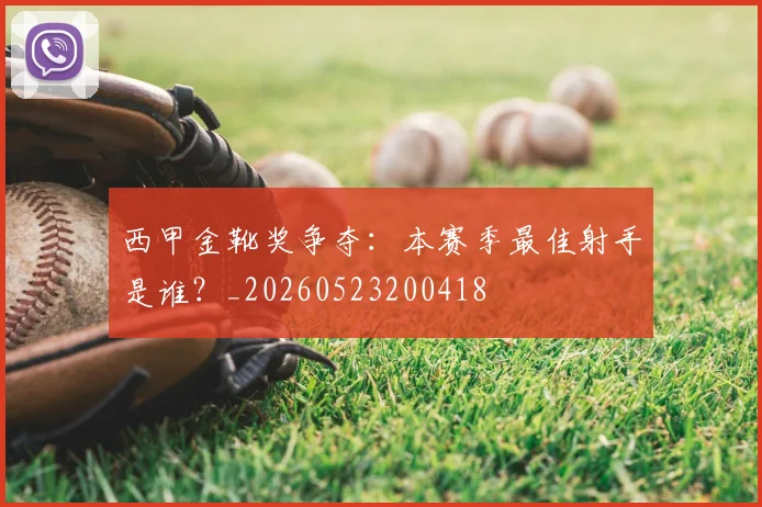 西甲金靴奖争夺:本赛季最佳射手是谁?_20260523200418