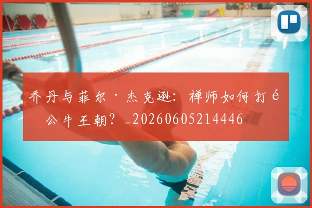 乔丹与菲尔·杰克逊：禅师如何打造公牛王朝？_20260605214446
