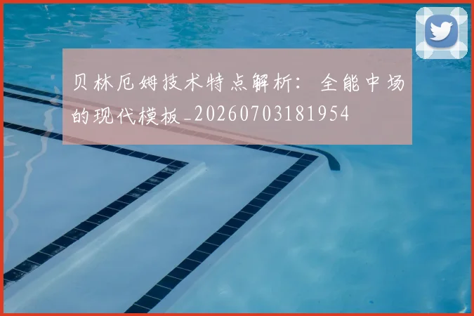 贝林厄姆技术特点解析：全能中场的现代模板_20260703181954