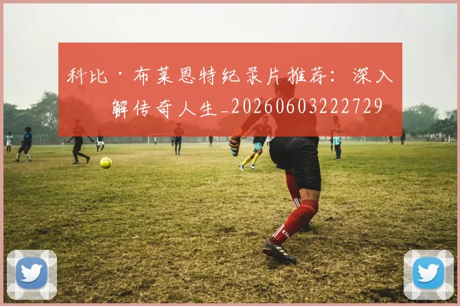 科比·布莱恩特纪录片推荐：深入了解传奇人生_20260603222729