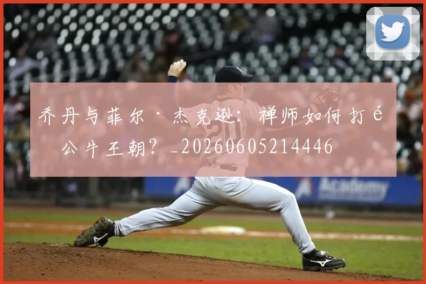 乔丹与菲尔·杰克逊:禅师如何打造公牛王朝?_20260605214446