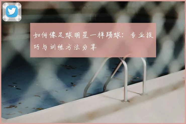 如何像足球明星一样踢球:专业技巧与训练方法分享