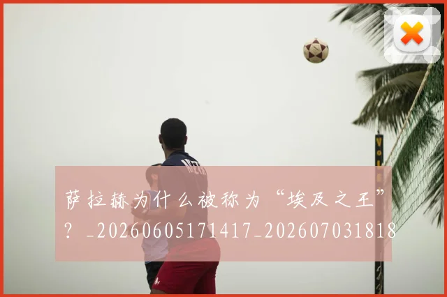 萨拉赫为什么被称为“埃及之王”？_20260605171417_20260703181818