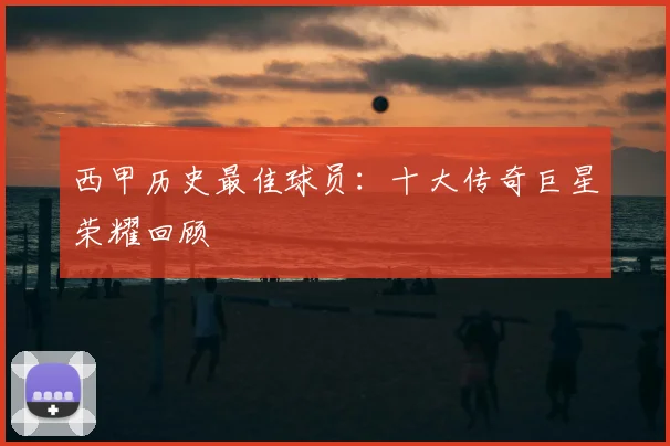 西甲历史最佳球员：十大传奇巨星荣耀回顾