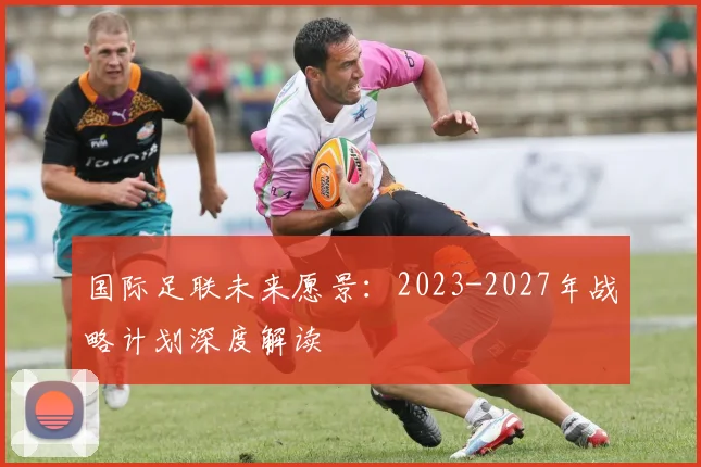 国际足联未来愿景：2023-2027年战略计划深度解读