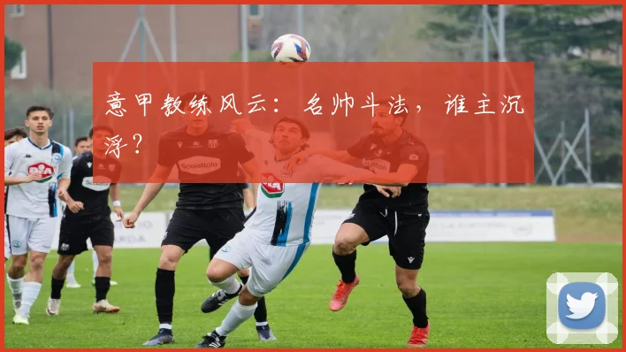 意甲教练风云：名帅斗法，谁主沉浮？