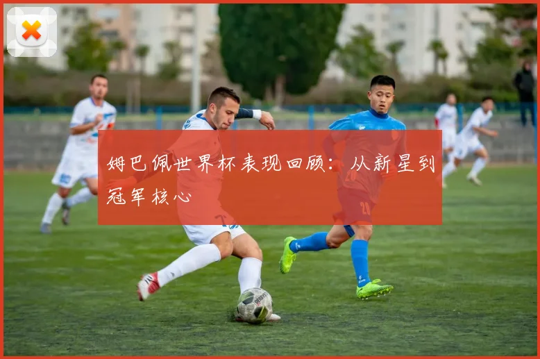 姆巴佩世界杯表现回顾：从新星到冠军核心