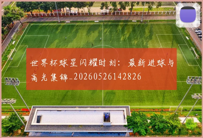 世界杯球星闪耀时刻：最新进球与高光集锦_20260526142826