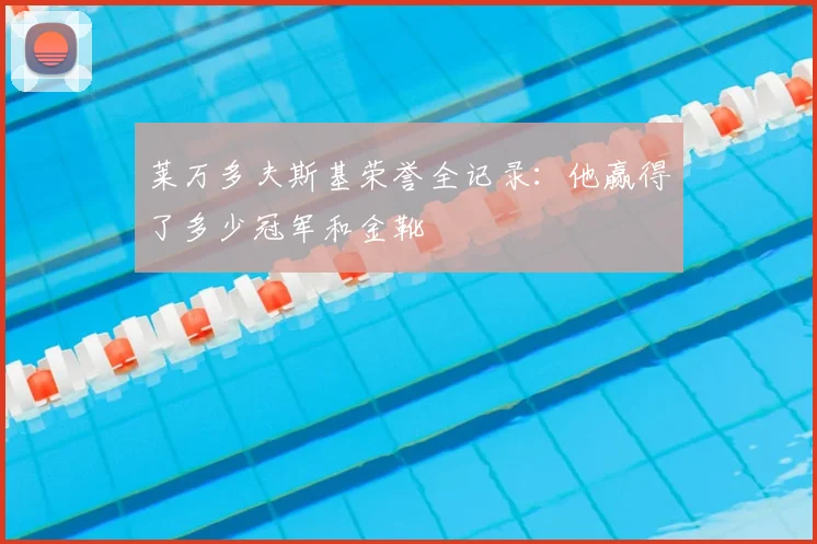 莱万多夫斯基荣誉全记录:他赢得了多少冠军和金靴