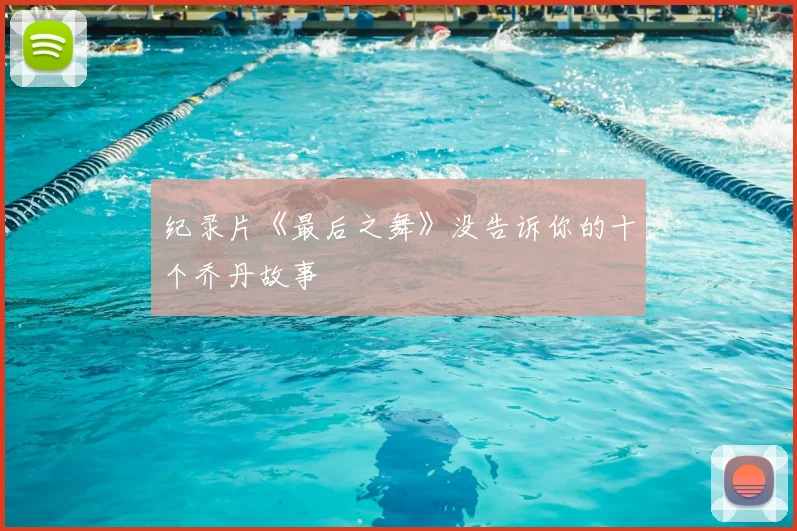 纪录片《最后之舞》没告诉你的十个乔丹故事