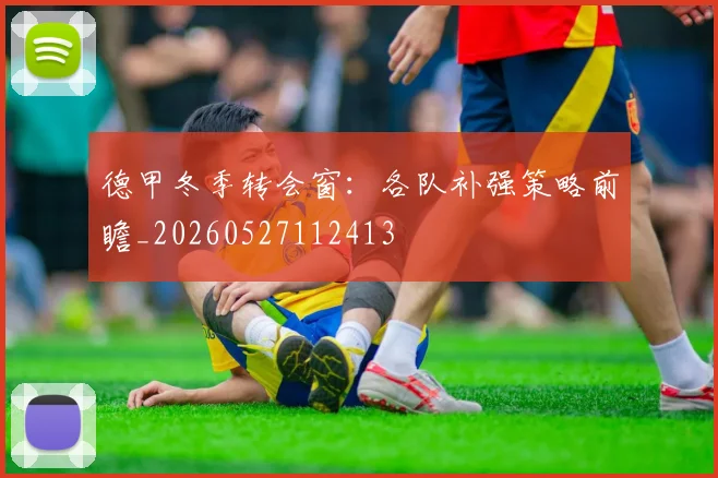 德甲冬季转会窗:各队补强策略前瞻_20260527112413