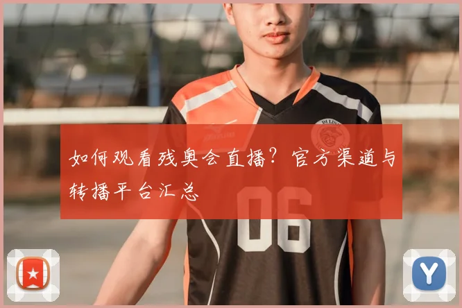 如何观看残奥会直播?官方渠道与转播平台汇总