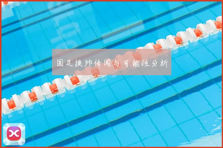 国足换帅传闻与可能性分析