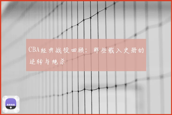 CBA经典战役回顾：那些载入史册的逆转与绝杀
