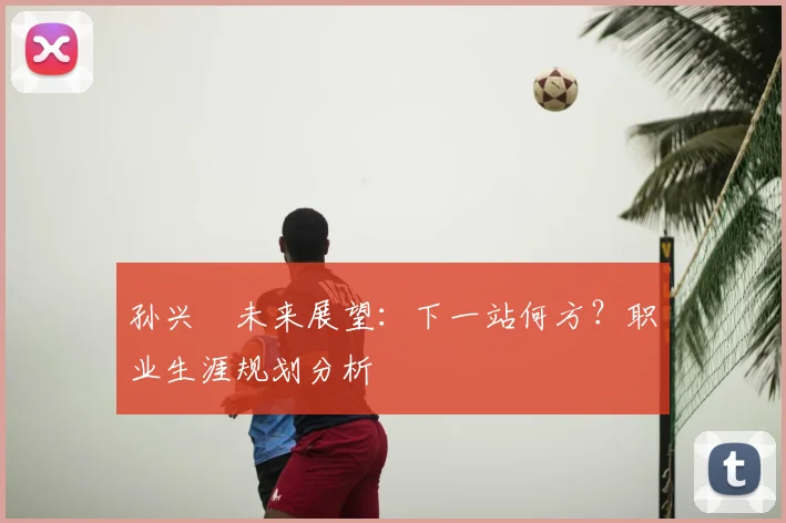 孙兴慜未来展望:下一站何方?职业生涯规划分析