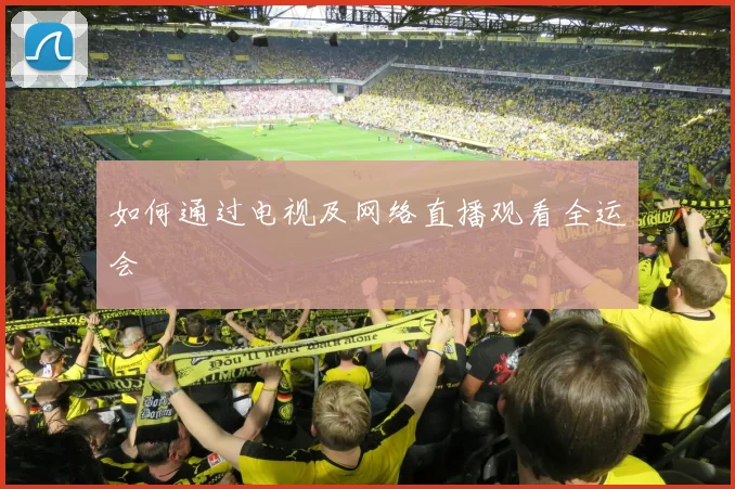 如何通过电视及网络直播观看全运会