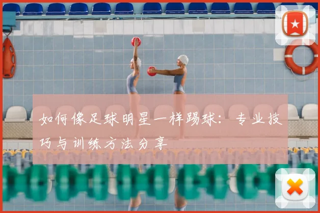 如何像足球明星一样踢球：专业技巧与训练方法分享