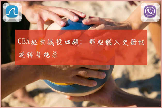CBA经典战役回顾:那些载入史册的逆转与绝杀