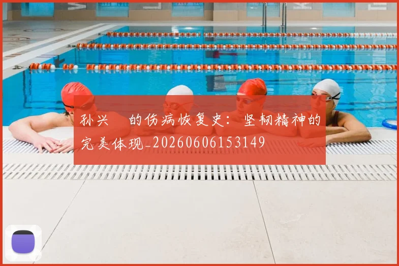 孙兴慜的伤病恢复史:坚韧精神的完美体现_20260606153149