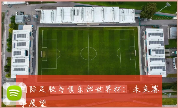 国际足联与俱乐部世界杯：未来赛事展望