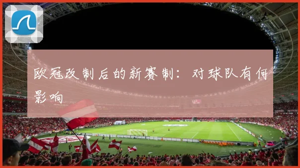 欧冠改制后的新赛制：对球队有何影响