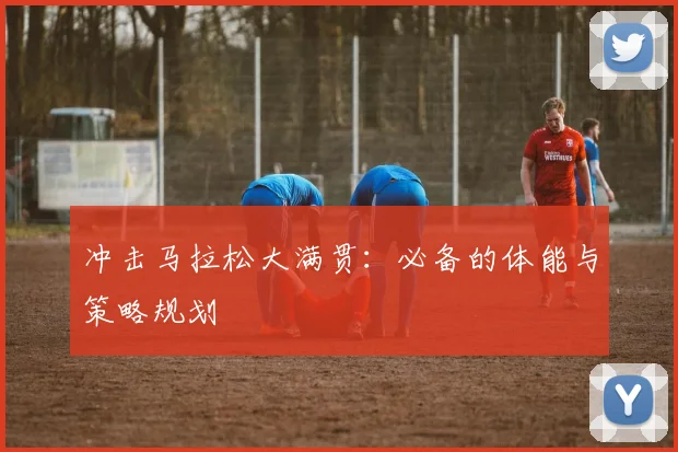 冲击马拉松大满贯：必备的体能与策略规划