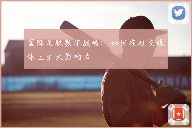 国际足联数字战略：如何在社交媒体上扩大影响力