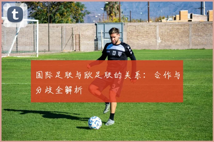 国际足联与欧足联的关系：合作与分歧全解析