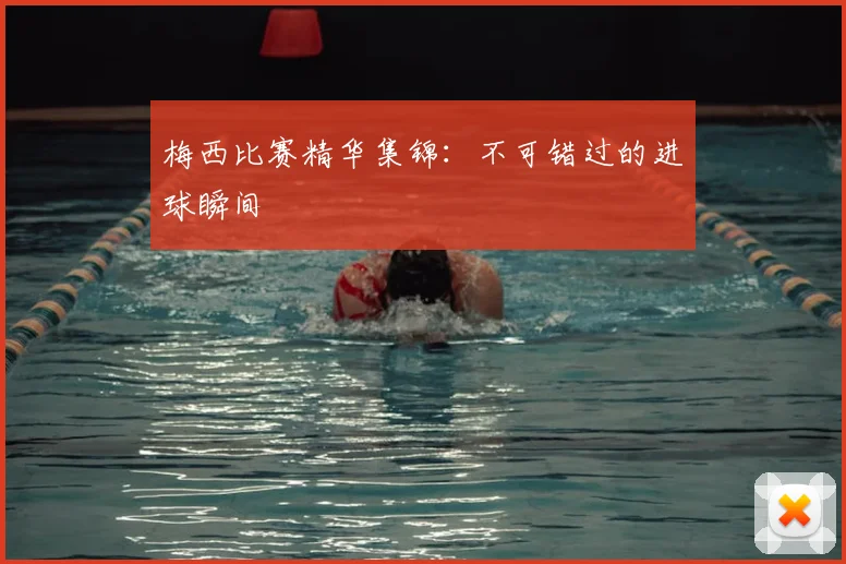 梅西比赛精华集锦：不可错过的进球瞬间