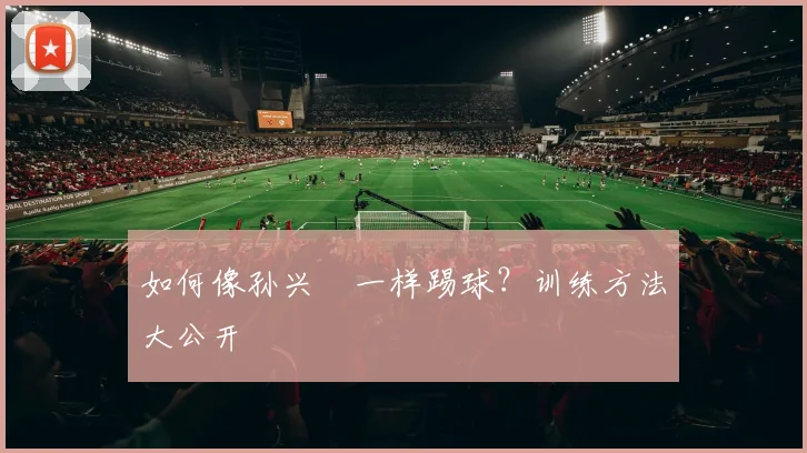 如何像孙兴慜一样踢球?训练方法大公开