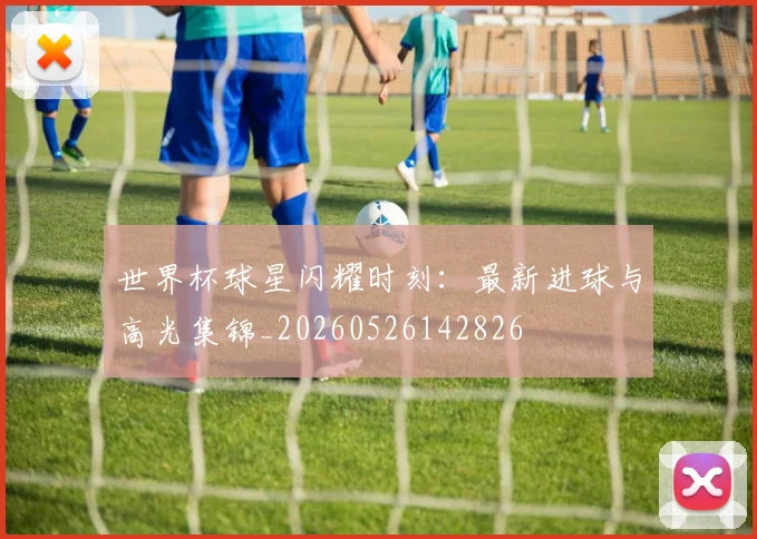 世界杯球星闪耀时刻：最新进球与高光集锦_20260526142826