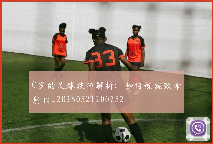C罗的足球技巧解析：如何练就致命射门_20260521200752