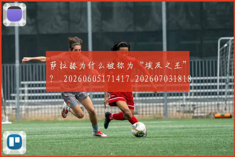 萨拉赫为什么被称为“埃及之王”？_20260605171417_20260703181818