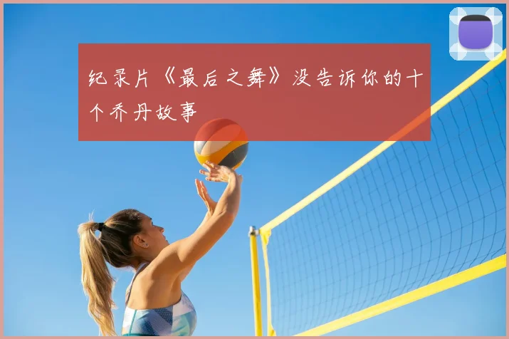 纪录片《最后之舞》没告诉你的十个乔丹故事