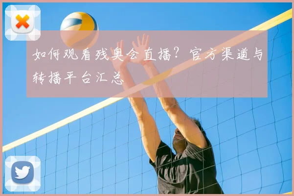 如何观看残奥会直播？官方渠道与转播平台汇总