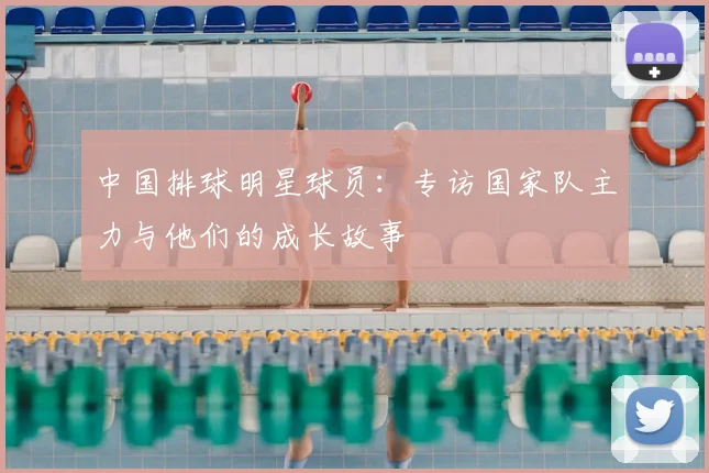 中国排球明星球员：专访国家队主力与他们的成长故事