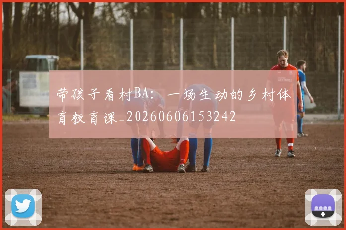 带孩子看村BA：一场生动的乡村体育教育课_20260606153242
