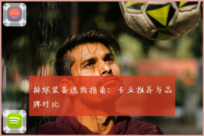 排球装备选购指南：专业推荐与品牌对比