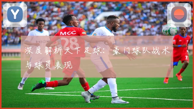 深度解析天下足球：豪门球队战术与球员表现