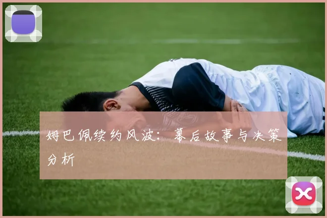 姆巴佩续约风波：幕后故事与决策分析