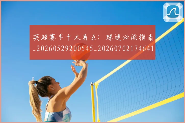 英超赛季十大看点:球迷必读指南_20260529200545_20260702174641