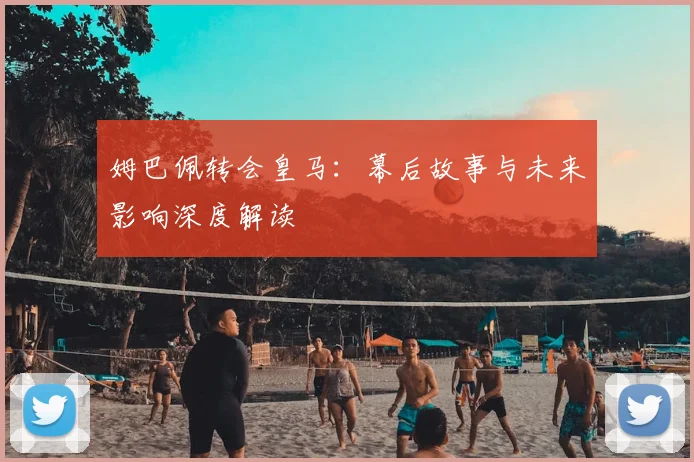 姆巴佩转会皇马:幕后故事与未来影响深度解读