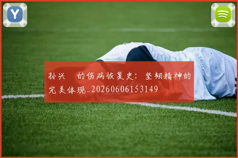 孙兴慜的伤病恢复史：坚韧精神的完美体现_20260606153149