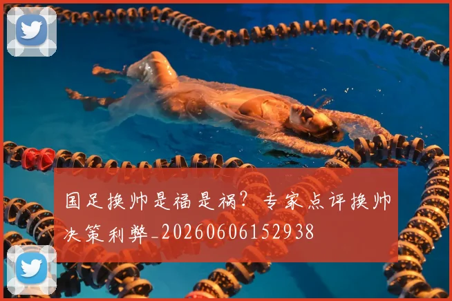 国足换帅是福是祸？专家点评换帅决策利弊_20260606152938